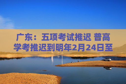 广东：五项考试推迟 普高学考推迟到明年2月24日至26日进行