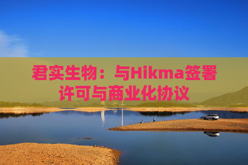 君实生物：与Hikma签署许可与商业化协议