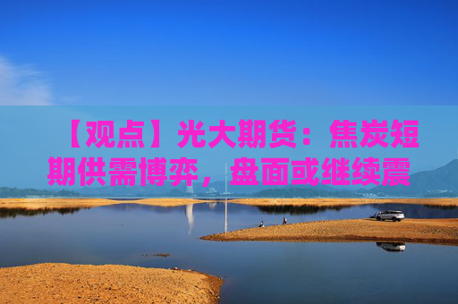 【观点】光大期货：焦炭短期供需博弈，盘面或继续震荡运行