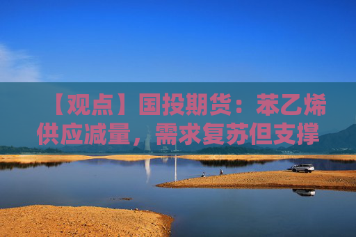 【观点】国投期货：苯乙烯供应减量，需求复苏但支撑力度有限
