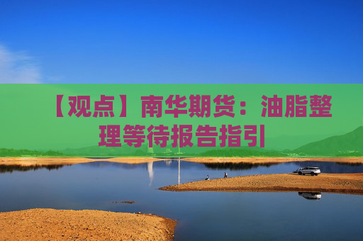 【观点】南华期货：油脂整理等待报告指引