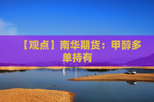 【观点】南华期货：甲醇多单持有