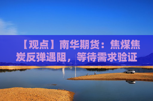 【观点】南华期货：焦煤焦炭反弹遇阻，等待需求验证