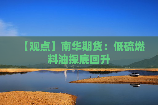【观点】南华期货：低硫燃料油探底回升