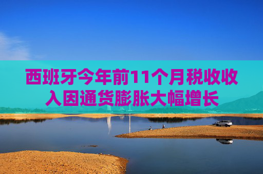 西班牙今年前11个月税收收入因通货膨胀大幅增长