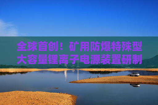 全球首创！矿用防爆特殊型大容量锂离子电源装置研制成功