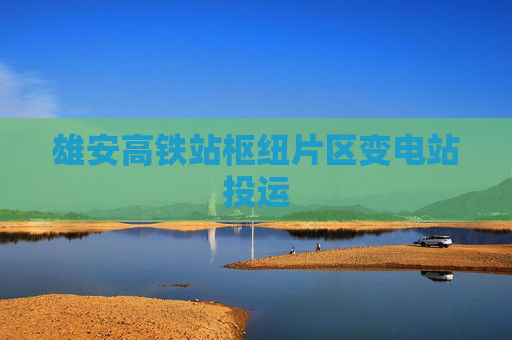 雄安高铁站枢纽片区变电站投运