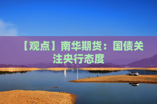 【观点】南华期货：国债关注央行态度