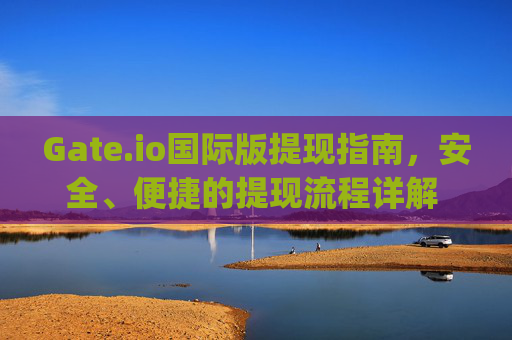 Gate.io国际版提现指南，安全、便捷的提现流程详解 gate.io国际版怎样提现