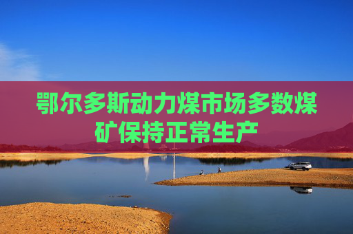 鄂尔多斯动力煤市场多数煤矿保持正常生产
