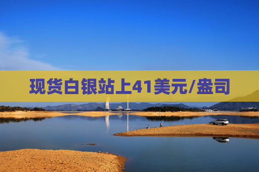 现货白银站上41美元/盎司