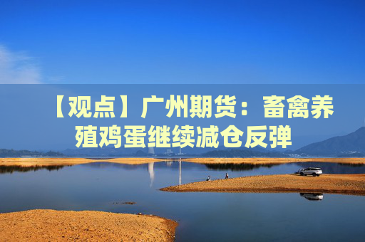 【观点】广州期货：畜禽养殖鸡蛋继续减仓反弹