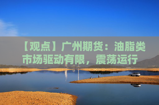 【观点】广州期货：油脂类市场驱动有限，震荡运行