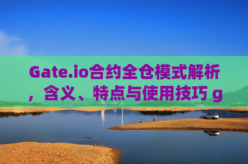 Gate.io合约全仓模式解析，含义、特点与使用技巧 gate.io合约全仓什么意思