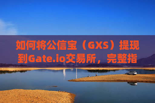 如何将公信宝（GXS）提现到Gate.io交易所，完整指南 公信宝提现到gate.io