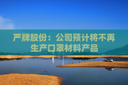 严牌股份：公司预计将不再生产口罩材料产品