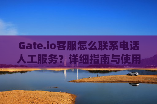 Gate.io客服怎么联系电话人工服务？详细指南与使用技巧 gate.io客服怎么联系电话人工服务