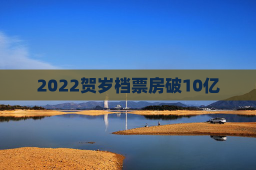 2022贺岁档票房破10亿