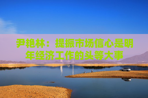 尹艳林：提振市场信心是明年经济工作的头等大事