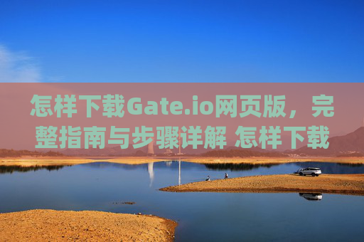 怎样下载Gate.io网页版，完整指南与步骤详解 怎样下载gate.io网页版