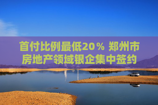 首付比例最低20％ 郑州市房地产领域银企集中签约
