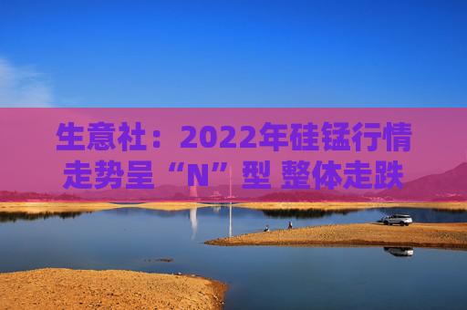 生意社：2022年硅锰行情走势呈“N”型 整体走跌