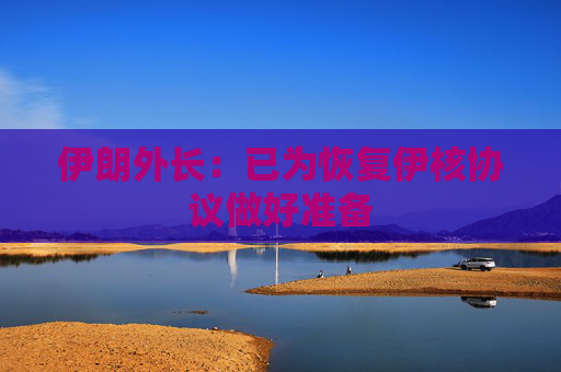 伊朗外长：已为恢复伊核协议做好准备