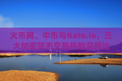 火币网、中币与Gate.io，三大加密货币交易所的深度比较 火币网中币gate.io