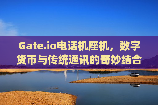Gate.io电话机座机，数字货币与传统通讯的奇妙结合 gate.io电话机座机
