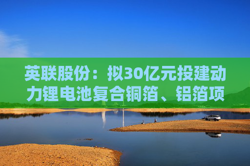 英联股份：拟30亿元投建动力锂电池复合铜箔、铝箔项目