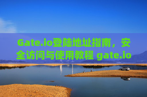 Gate.io登陆地址指南，安全访问与使用教程 gate.io登陆地址