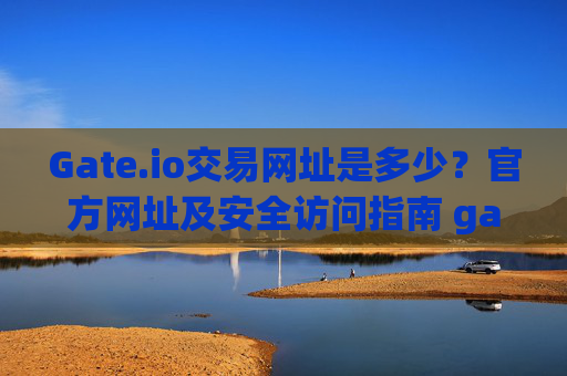 Gate.io交易网址是多少？官方网址及安全访问指南 gate.io交易网址是多少