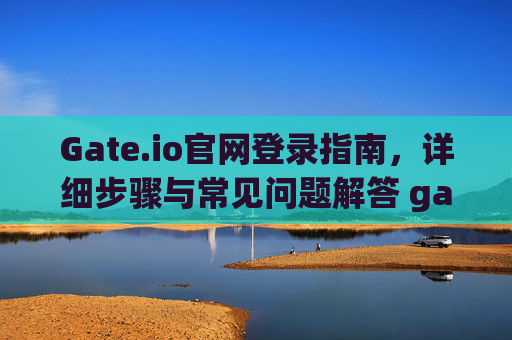 Gate.io官网登录指南，详细步骤与常见问题解答 gate.io官网怎么登录啊