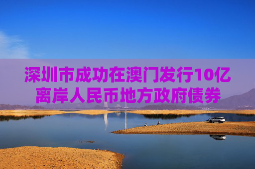 深圳市成功在澳门发行10亿离岸人民币地方政府债券