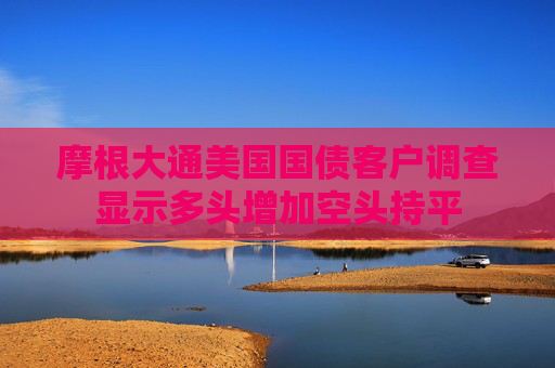 摩根大通美国国债客户调查显示多头增加空头持平