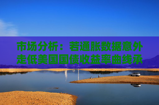 市场分析：若通胀数据意外走低美国国债收益率曲线承压