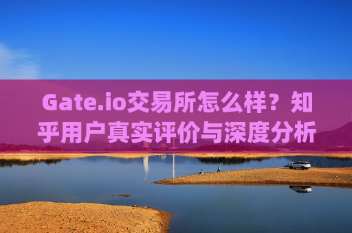 Gate.io交易所怎么样？知乎用户真实评价与深度分析 gate.io交易所怎么样知乎
