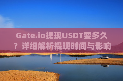 Gate.io提现USDT要多久？详细解析提现时间与影响因素 gate.io提现usdt要多久