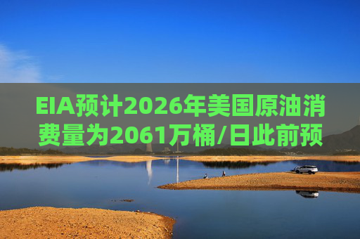 EIA预计2026年美国原油消费量为2061万桶/日此前预期为2047万桶/日
