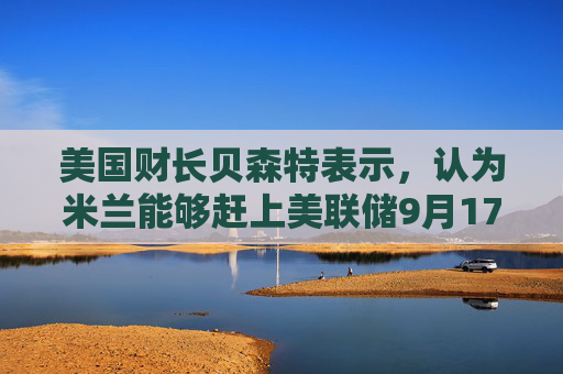 美国财长贝森特表示，认为米兰能够赶上美联储9月17日的议息会议