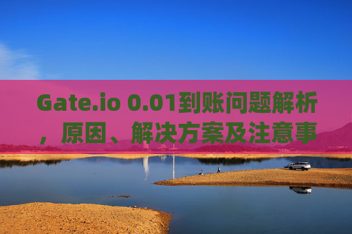 Gate.io 0.01到账问题解析，原因、解决方案及注意事项 gate.io0.01到账不