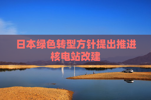 日本绿色转型方针提出推进核电站改建