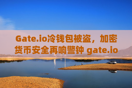 Gate.io冷钱包被盗，加密货币安全再响警钟 gate.io冷钱包被盗