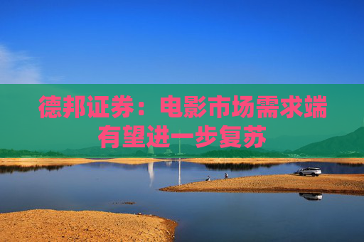 德邦证券：电影市场需求端有望进一步复苏