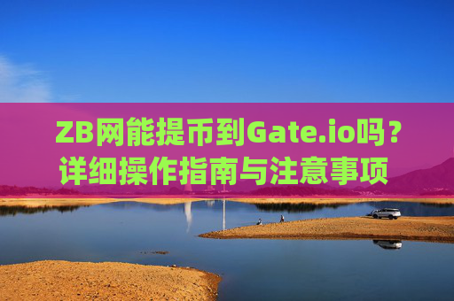 ZB网能提币到Gate.io吗？详细操作指南与注意事项 zb网能提币到gate.io吗