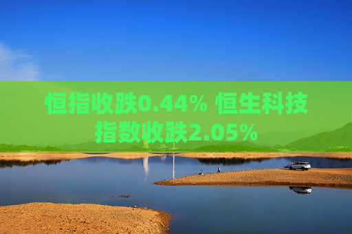 恒指收跌0.44% 恒生科技指数收跌2.05%
