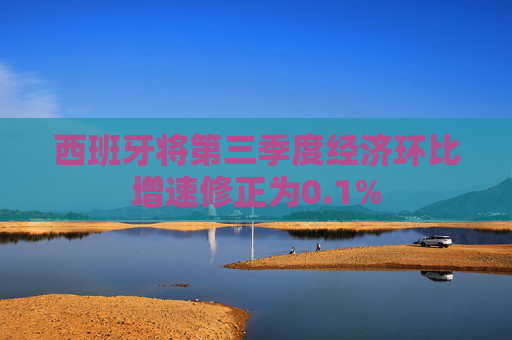 西班牙将第三季度经济环比增速修正为0.1%