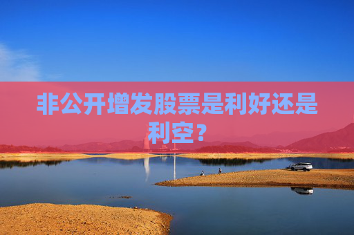 非公开增发股票是利好还是利空？
