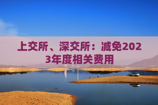 上交所、深交所：减免2023年度相关费用