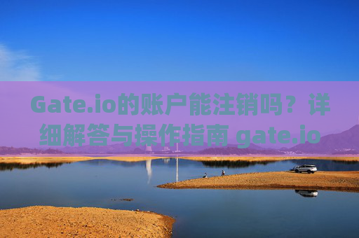 Gate.io的账户能注销吗？详细解答与操作指南 gate.io的账户能注销吗